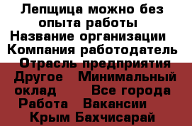 Лепщица-можно без опыта работы › Название организации ­ Компания-работодатель › Отрасль предприятия ­ Другое › Минимальный оклад ­ 1 - Все города Работа » Вакансии   . Крым,Бахчисарай